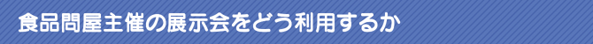 食品問屋主催の展示会をどう利用するか 食品問屋主催の展示会をどう利用するか